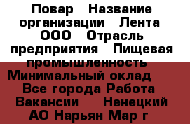 Повар › Название организации ­ Лента, ООО › Отрасль предприятия ­ Пищевая промышленность › Минимальный оклад ­ 1 - Все города Работа » Вакансии   . Ненецкий АО,Нарьян-Мар г.